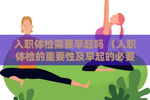 入职体检需要早起吗 （入职体检的重要性及早起的必要性）