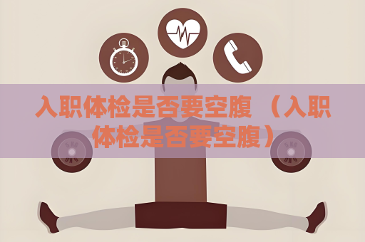 入职体检是否要空腹 （入职体检是否要空腹）