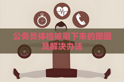 公务员体检被刷下来的原因及解决办法