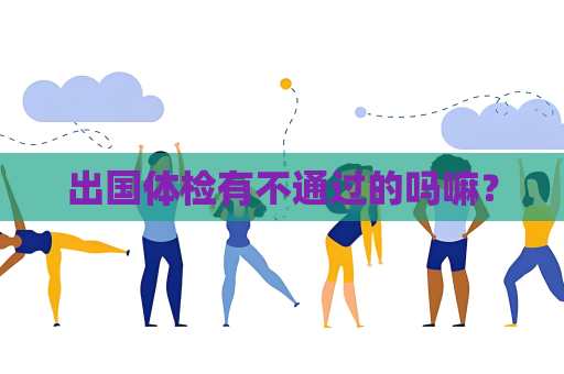 出国体检有不通过的吗嘛？