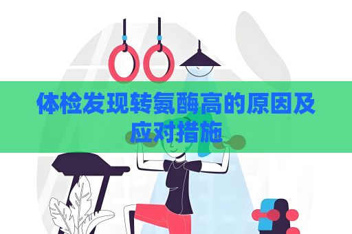 体检发现转氨酶高的原因及应对措施