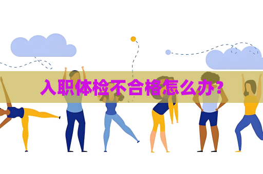 入职体检不合格怎么办？