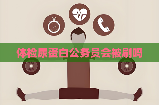 体检尿蛋白公务员会被刷吗