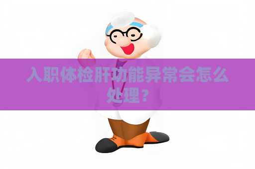 入职体检肝功能异常会怎么处理？