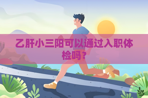 乙肝小三阳可以通过入职体检吗？