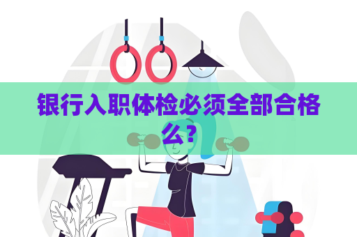 银行入职体检必须全部合格么？