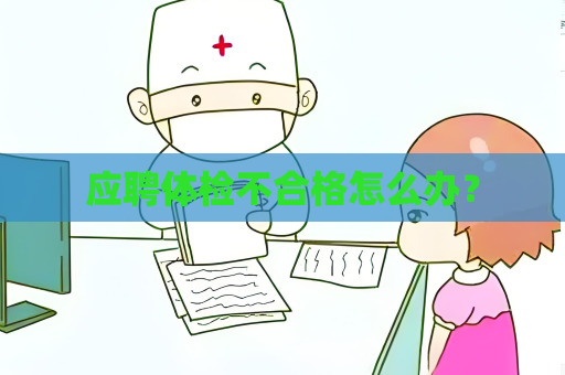 应聘体检不合格怎么办？