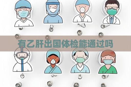 有乙肝出国体检能通过吗