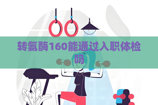 转氨酶160能通过入职体检吗