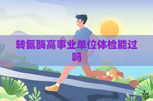 转氨酶高事业单位体检能过吗