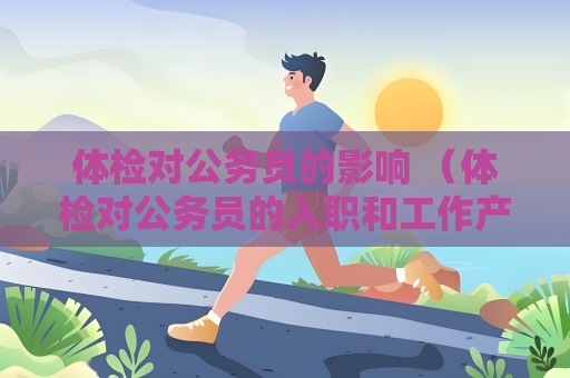 体检对公务员的影响 （体检对公务员的入职和工作产生重要影响）