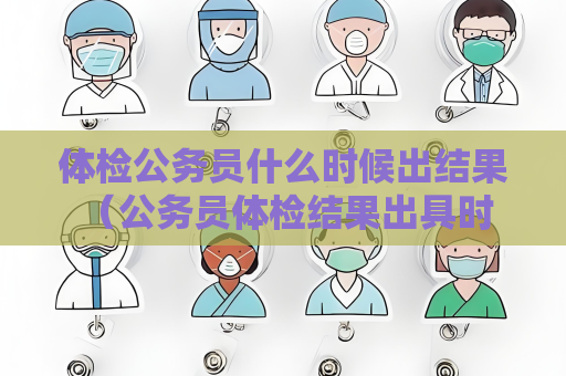 体检公务员什么时候出结果 （公务员体检结果出具时间及查询方式）