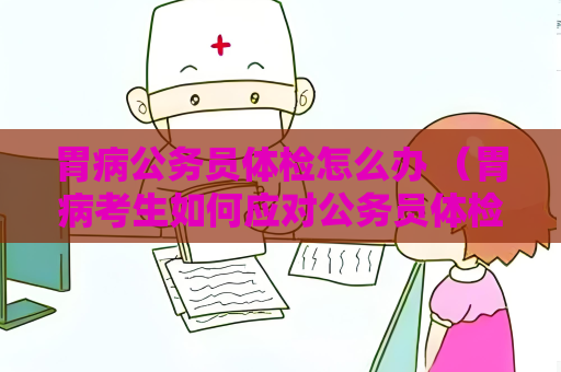 胃病公务员体检怎么办 （胃病考生如何应对公务员体检）