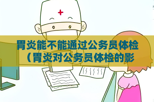 胃炎能不能通过公务员体检 （胃炎对公务员体检的影响）