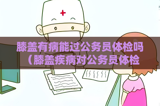 膝盖有病能过公务员体检吗 （膝盖疾病对公务员体检是否合格）