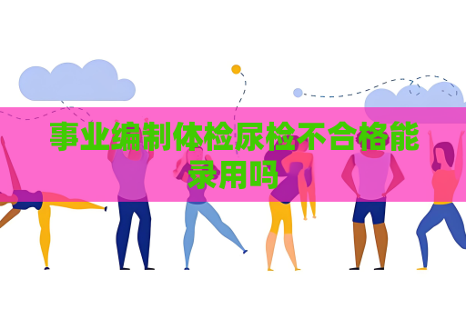 事业编制体检尿检不合格能录用吗