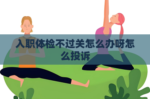 入职体检不过关怎么办呀怎么投诉