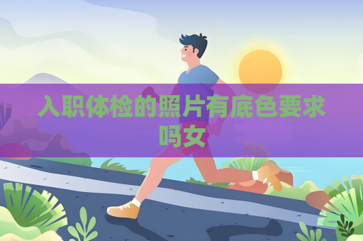 入职体检的照片有底色要求吗女