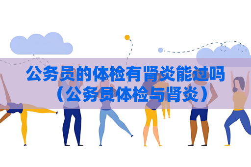 公务员的体检有肾炎能过吗 （公务员体检与肾炎）