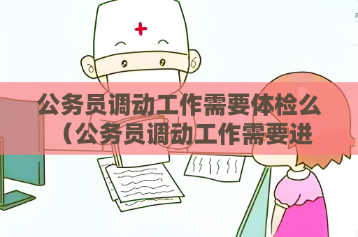 公务员调动工作需要体检么 （公务员调动工作需要进行体检吗？）