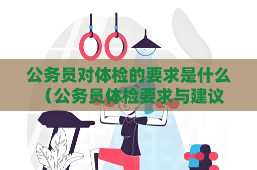 公务员对体检的要求是什么 （公务员体检要求与建议）