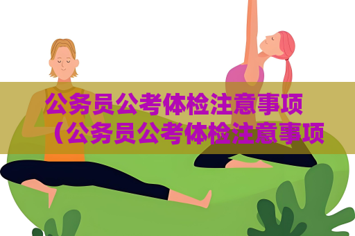 公务员公考体检注意事项 （公务员公考体检注意事项）