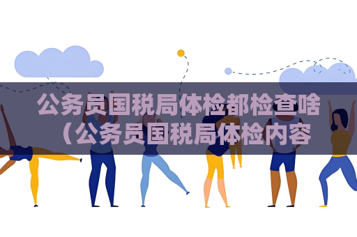 公务员国税局体检都检查啥 （公务员国税局体检内容解析）