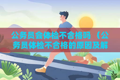公务员会体检不合格吗 （公务员体检不合格的原因及解决方法）