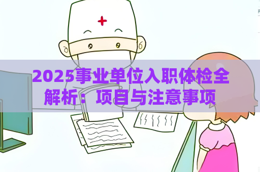 2025事业单位入职体检全解析：项目与注意事项