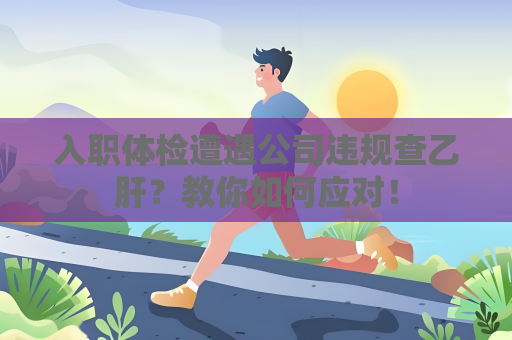 入职体检遭遇公司违规查乙肝？教你如何应对！
