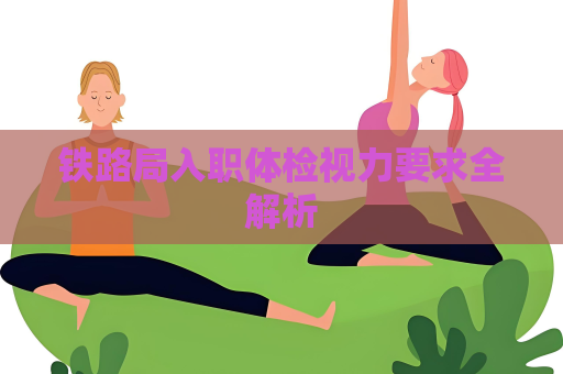 铁路局入职体检视力要求全解析