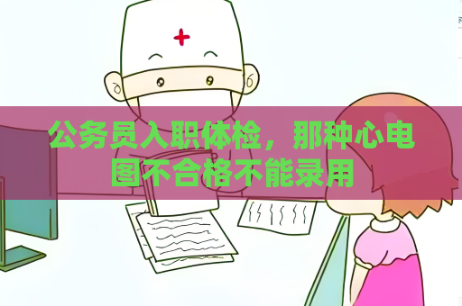 公务员入职体检，那种心电图不合格不能录用