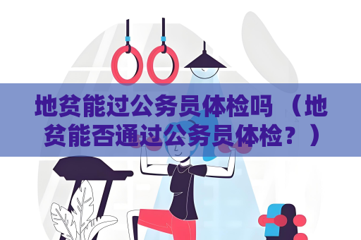 地贫能过公务员体检吗 （地贫能否通过公务员体检？）
