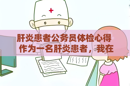 肝炎患者公务员体检心得  作为一名肝炎患者，我在参加公务员体检时，经历了一些困难和挑战。但通过一些经验和心得，我成功地通过了体检，成为了一名合格的公务员。以下是我在体检过程中的