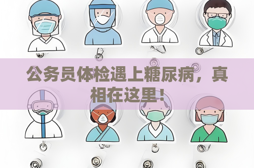 公务员体检遇上糖尿病，真相在这里！