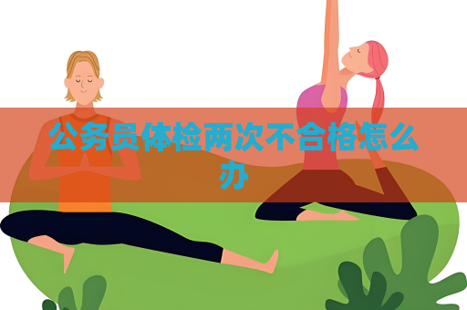 公务员体检两次不合格怎么办