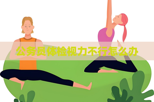 公务员体检视力不行怎么办