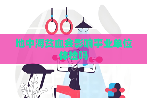 地中海贫血会影响事业单位体检吗