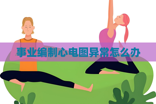 事业编制心电图异常怎么办