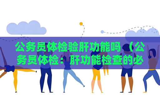 公务员体检验肝功能吗 （公务员体检：肝功能检查的必要性）