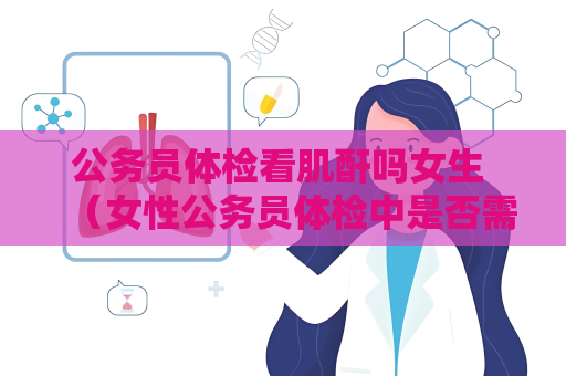 公务员体检看肌酐吗女生 （女性公务员体检中是否需要检查肌酐？）