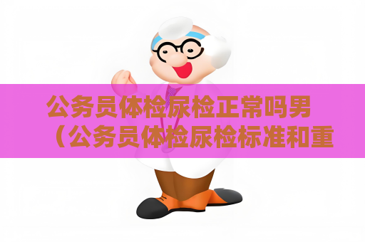 公务员体检尿检正常吗男 （公务员体检尿检标准和重要性）