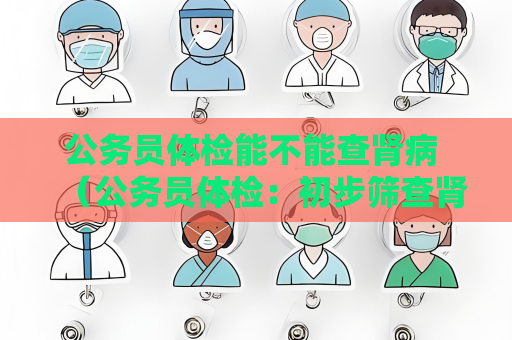 公务员体检能不能查肾病 （公务员体检：初步筛查肾病的必要性）
