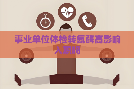 事业单位体检转氨酶高影响入职吗