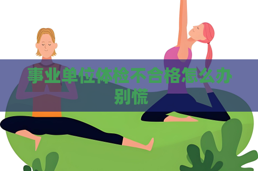 事业单位体检不合格怎么办 别慌