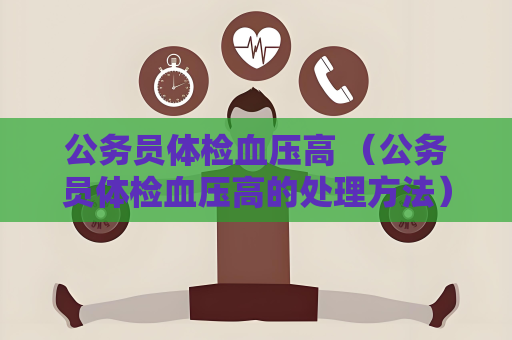 公务员体检血压高 （公务员体检血压高的处理方法）