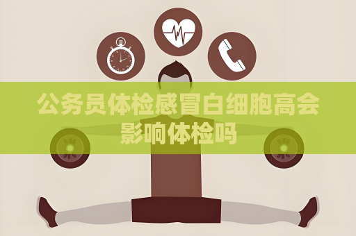 公务员体检感冒白细胞高会影响体检吗