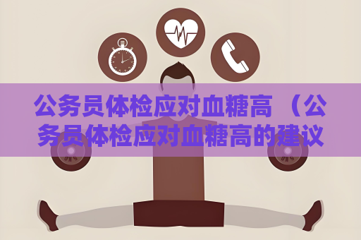 公务员体检应对血糖高 （公务员体检应对血糖高的建议）