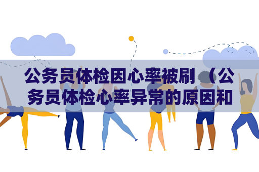 公务员体检因心率被刷 （公务员体检心率异常的原因和应对方法）