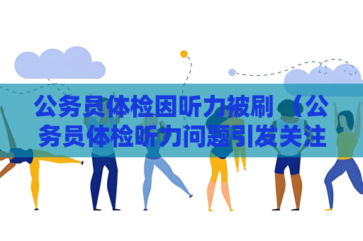 公务员体检因听力被刷 （公务员体检听力问题引发关注）